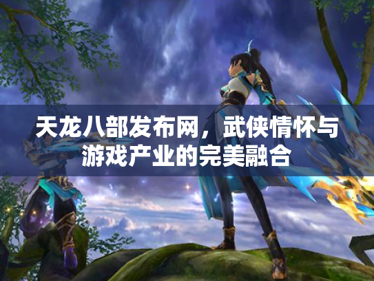 天龙八部发布网，武侠情怀与游戏产业的完美融合
