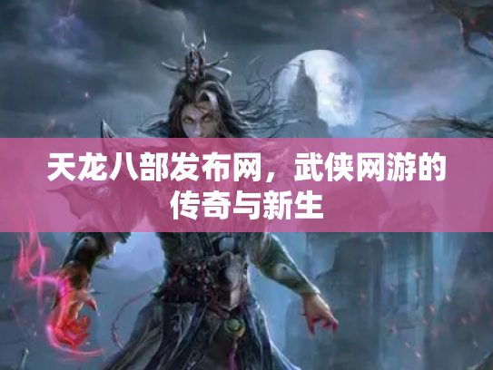天龙八部发布网，武侠网游的传奇与新生