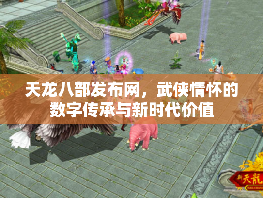 天龙八部发布网，武侠情怀的数字传承与新时代价值