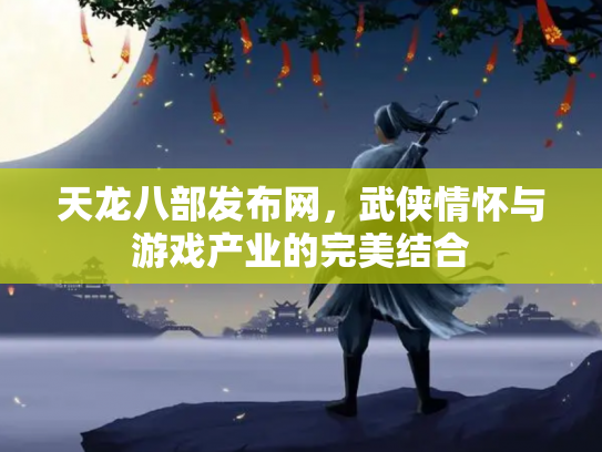 天龙八部发布网，武侠情怀与游戏产业的完美结合