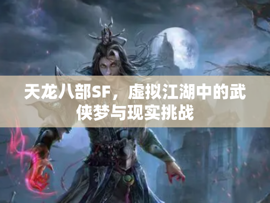 天龙八部SF，虚拟江湖中的武侠梦与现实挑战