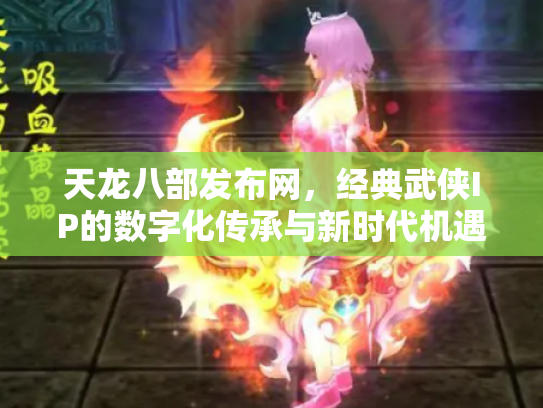 天龙八部发布网，经典武侠IP的数字化传承与新时代机遇