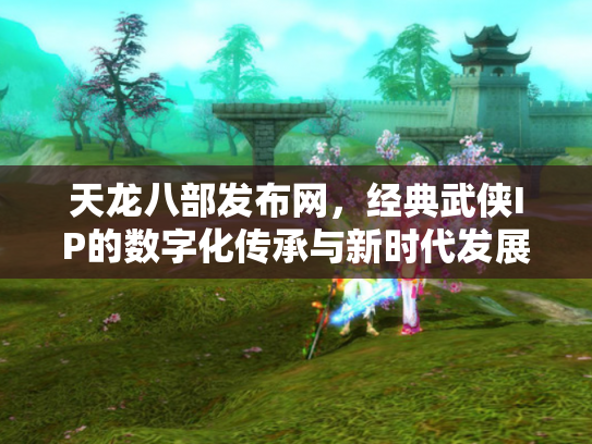 天龙八部发布网，经典武侠IP的数字化传承与新时代发展