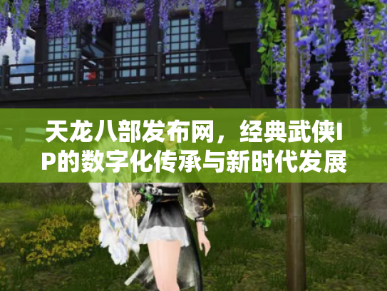 天龙八部发布网，经典武侠IP的数字化传承与新时代发展