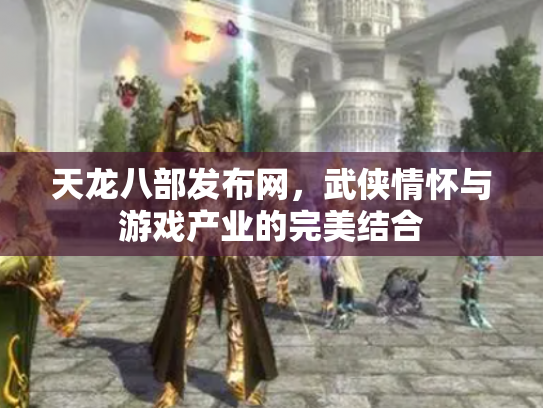 天龙八部发布网，武侠情怀与游戏产业的完美结合