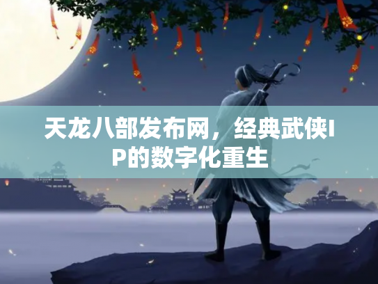 天龙八部发布网，经典武侠IP的数字化重生