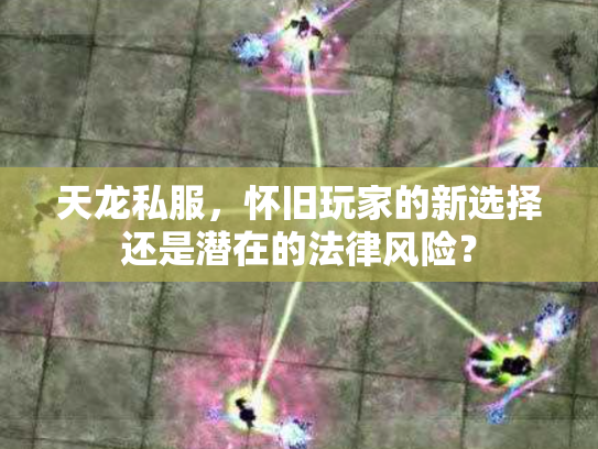 天龙私服，怀旧玩家的新选择还是潜在的法律风险？