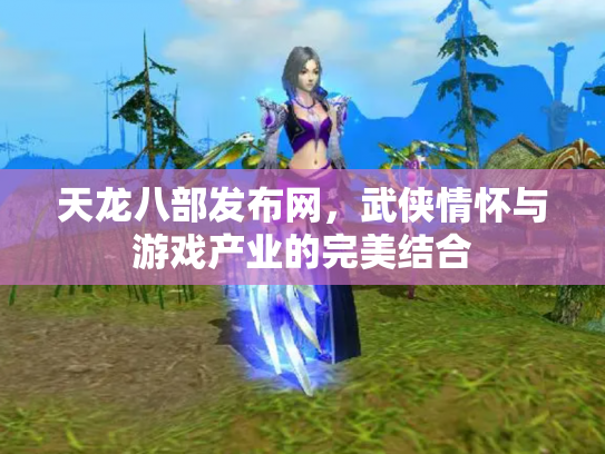 天龙八部发布网，武侠情怀与游戏产业的完美结合