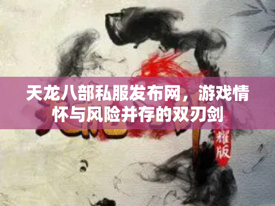 天龙八部私服发布网，游戏情怀与风险并存的双刃剑