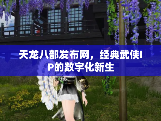天龙八部发布网，经典武侠IP的数字化新生