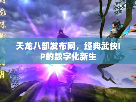 天龙八部发布网，经典武侠IP的数字化新生