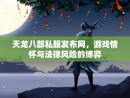 天龙八部私服发布网，游戏情怀与法律风险的博弈