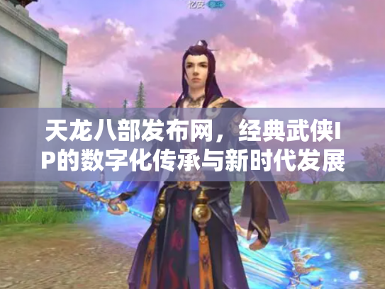 天龙八部发布网，经典武侠IP的数字化传承与新时代发展