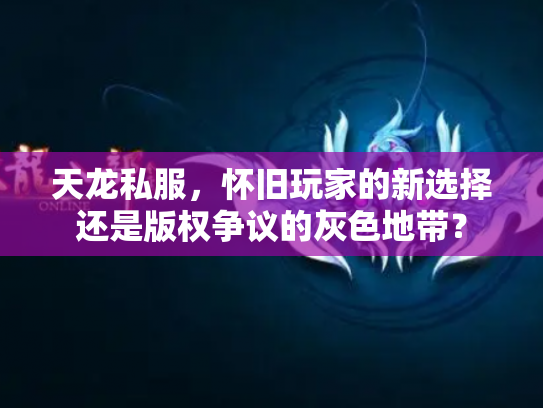 天龙私服，怀旧玩家的新选择还是版权争议的灰色地带？