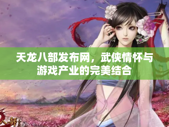 天龙八部发布网，武侠情怀与游戏产业的完美结合