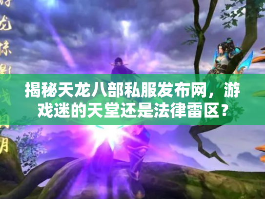 揭秘天龙八部私服发布网，游戏迷的天堂还是法律雷区？
