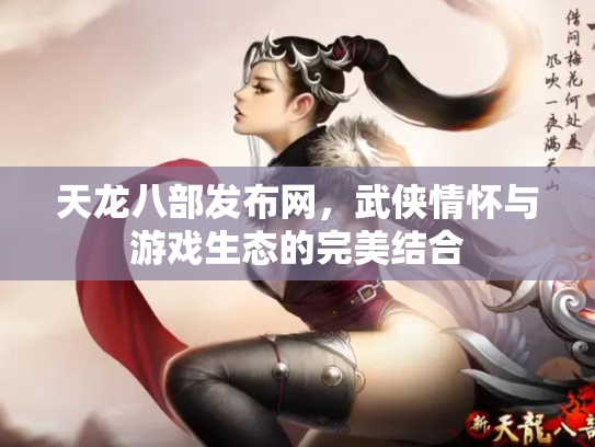 天龙八部发布网，武侠情怀与游戏生态的完美结合