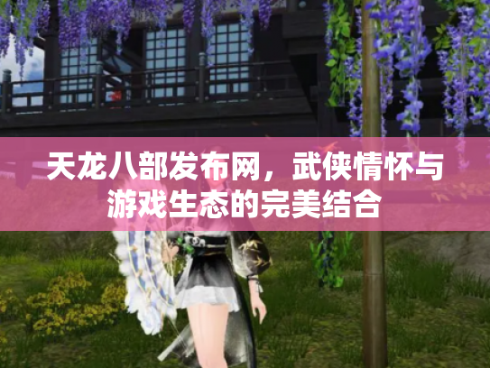 天龙八部发布网，武侠情怀与游戏生态的完美结合
