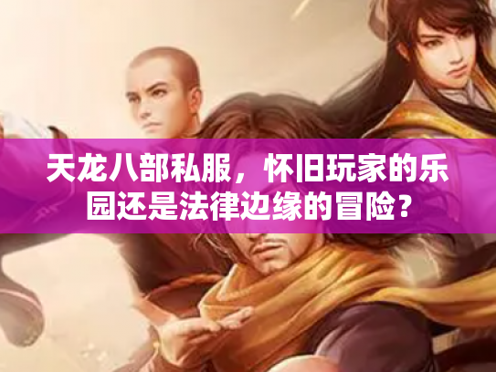 天龙八部私服，怀旧玩家的乐园还是法律边缘的冒险？