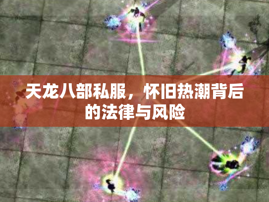 天龙八部私服，怀旧热潮背后的法律与风险