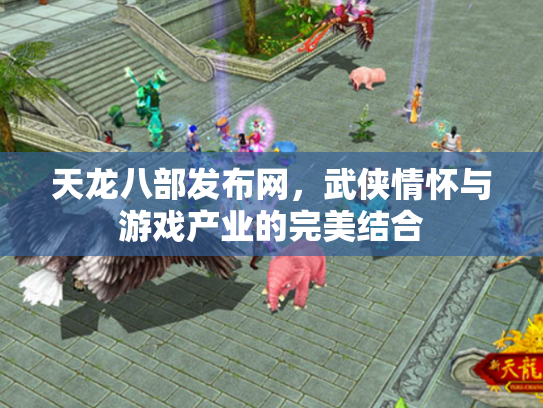 天龙八部发布网，武侠情怀与游戏产业的完美结合