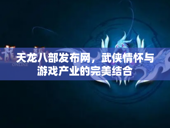 天龙八部发布网，武侠情怀与游戏产业的完美结合
