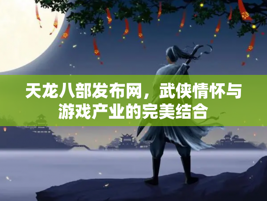 天龙八部发布网，武侠情怀与游戏产业的完美结合
