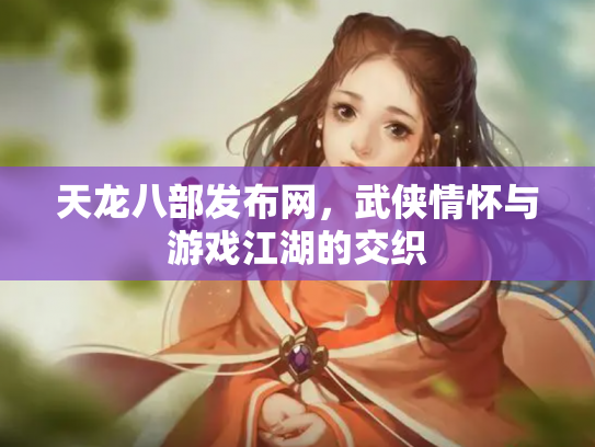 天龙八部发布网，武侠情怀与游戏江湖的交织