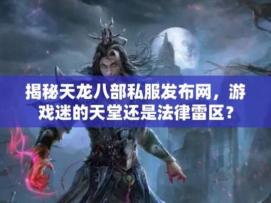 揭秘天龙八部私服发布网，游戏迷的天堂还是法律雷区？