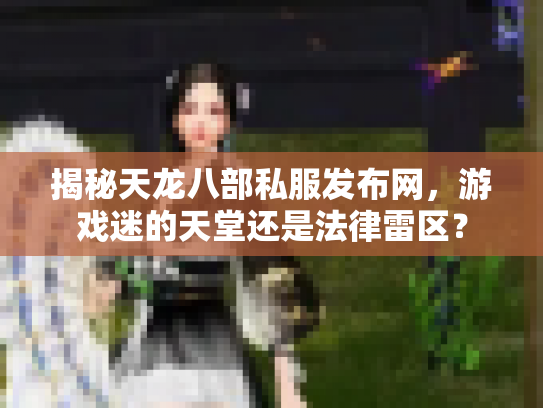 揭秘天龙八部私服发布网，游戏迷的天堂还是法律雷区？