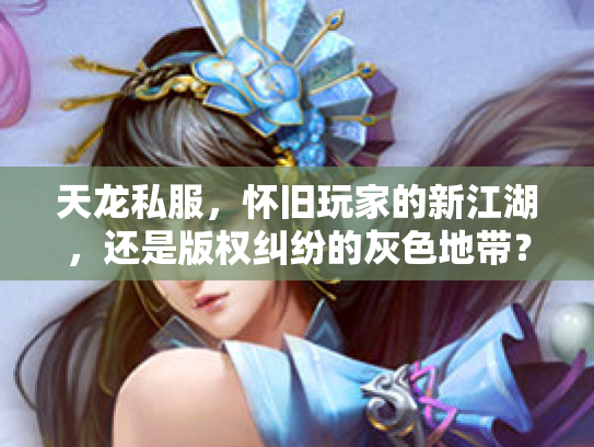 天龙私服，怀旧玩家的新江湖，还是版权纠纷的灰色地带？