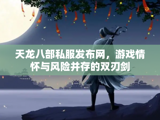 天龙八部私服发布网，游戏情怀与风险并存的双刃剑