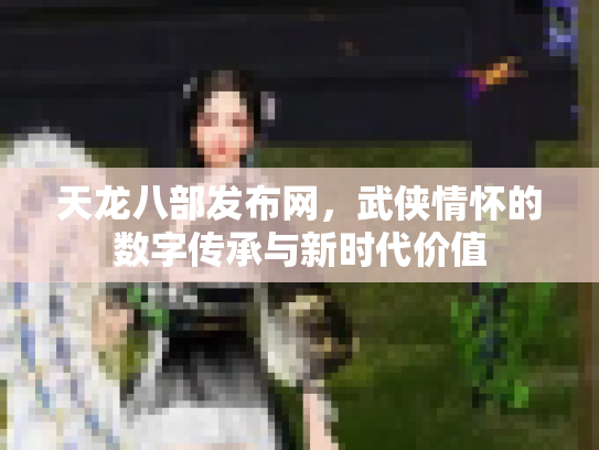 天龙八部发布网，武侠情怀的数字传承与新时代价值