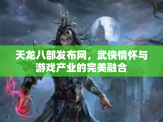 天龙八部发布网，武侠情怀与游戏产业的完美融合