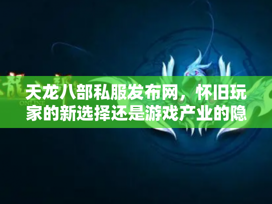 天龙八部私服发布网，怀旧玩家的新选择还是游戏产业的隐患？
