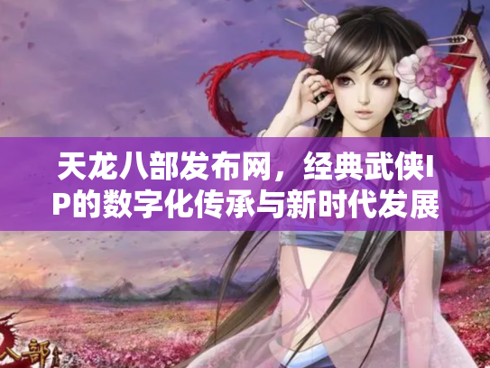 天龙八部发布网，经典武侠IP的数字化传承与新时代发展