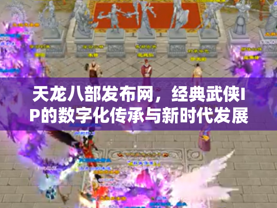 天龙八部发布网，经典武侠IP的数字化传承与新时代发展