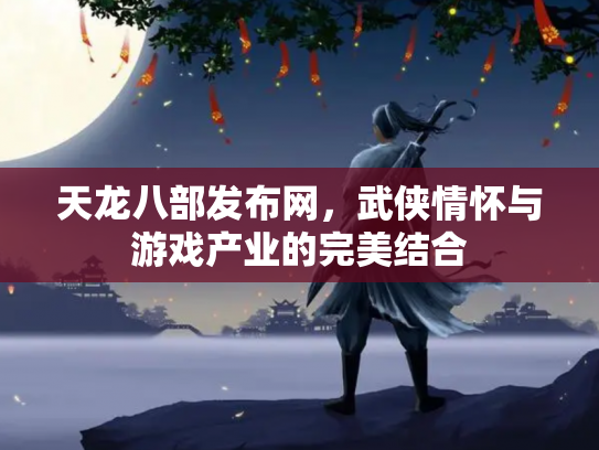 天龙八部发布网，武侠情怀与游戏产业的完美结合
