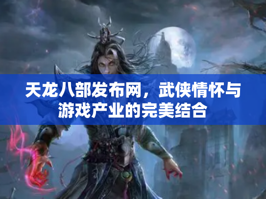 天龙八部发布网，武侠情怀与游戏产业的完美结合