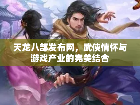 天龙八部发布网，武侠情怀与游戏产业的完美结合