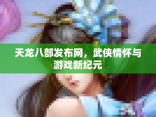 天龙八部发布网，武侠情怀与游戏新纪元