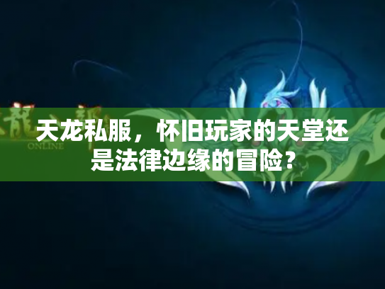 天龙私服，怀旧玩家的天堂还是法律边缘的冒险？