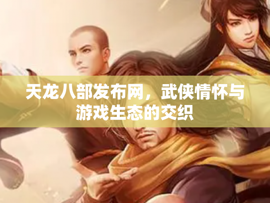 天龙八部发布网，武侠情怀与游戏生态的交织