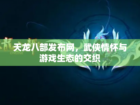 天龙八部发布网，武侠情怀与游戏生态的交织