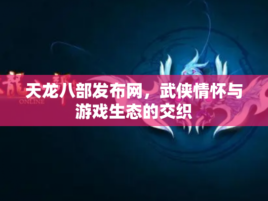 天龙八部发布网，武侠情怀与游戏生态的交织