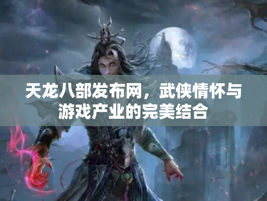 天龙八部发布网，武侠情怀与游戏产业的完美结合