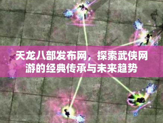 天龙八部发布网，探索武侠网游的经典传承与未来趋势