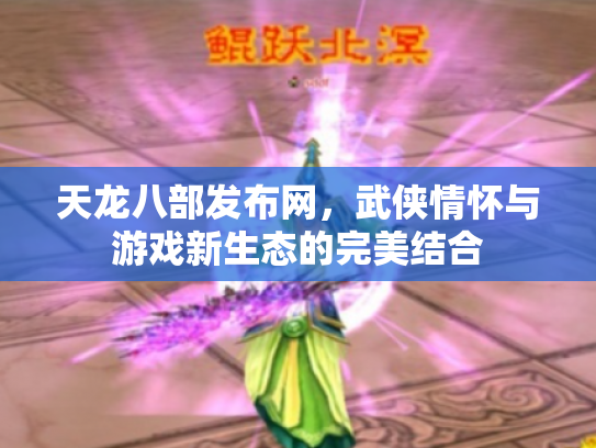天龙八部发布网，武侠情怀与游戏新生态的完美结合