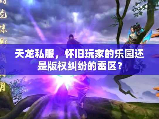 天龙私服，怀旧玩家的乐园还是版权纠纷的雷区？