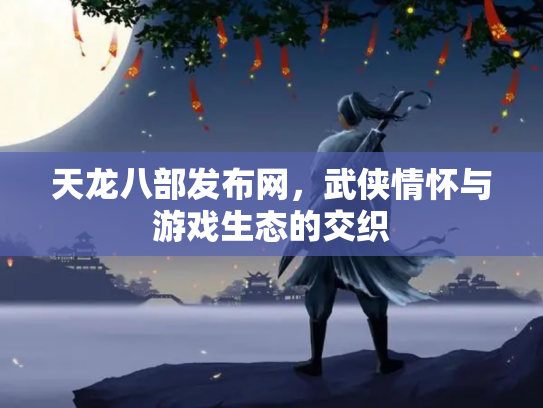 天龙八部发布网，武侠情怀与游戏生态的交织